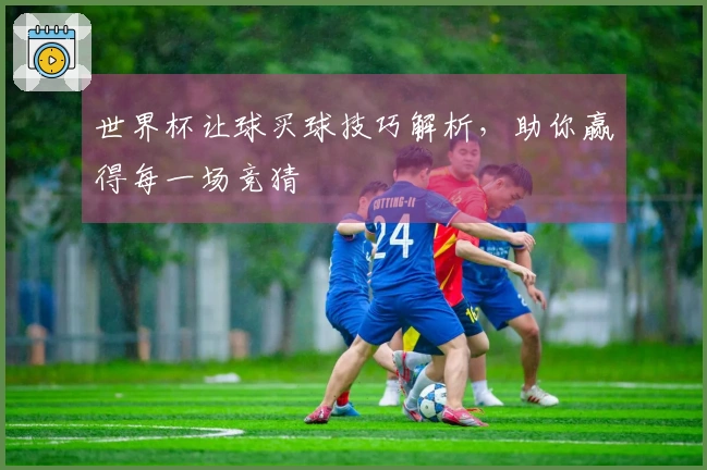 世界杯让球买球技巧解析，助你赢得每一场竞猜