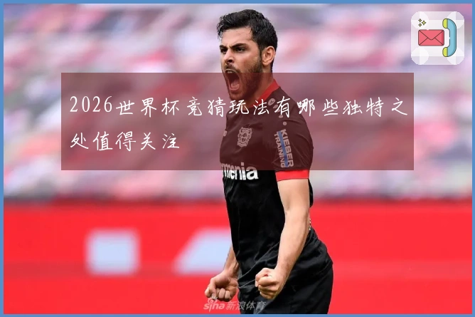 2026世界杯竞猜玩法有哪些独特之处值得关注