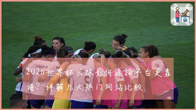 2026世界杯买球如何选择平台更靠谱？详解几大热门网站比较