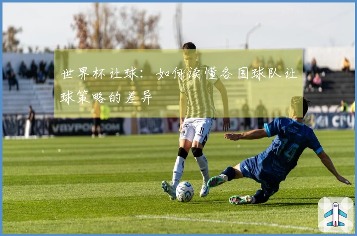 世界杯让球：如何读懂各国球队让球策略的差异