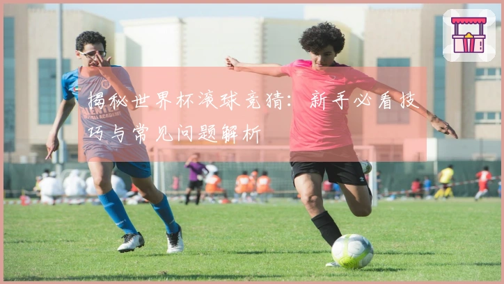 揭秘世界杯滚球竞猜：新手必看技巧与常见问题解析
