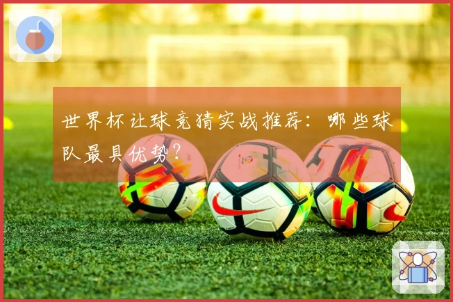 世界杯让球竞猜实战推荐：哪些球队最具优势？