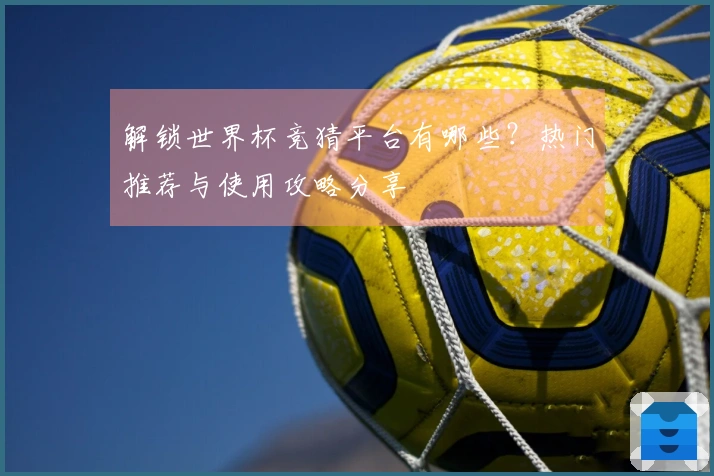 解锁世界杯竞猜平台有哪些？热门推荐与使用攻略分享
