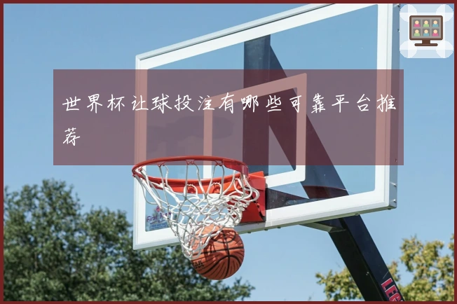 世界杯让球投注有哪些可靠平台推荐