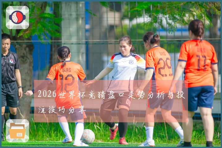 2026世界杯竞猜盘口走势分析与投注技巧分享