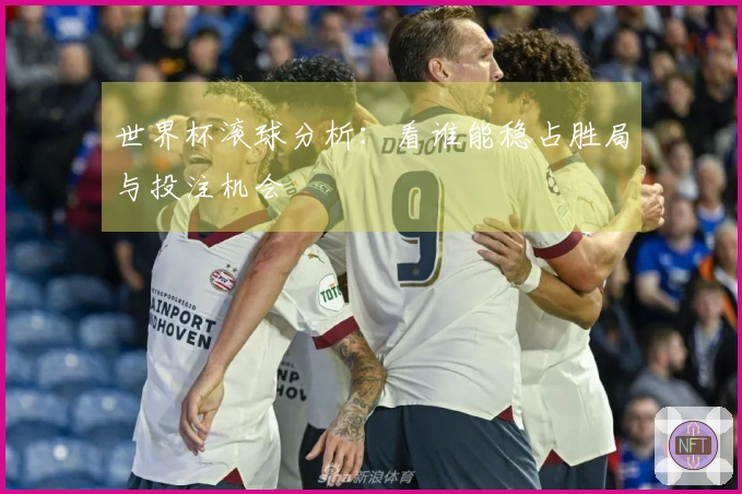 世界杯滚球分析：看谁能稳占胜局与投注机会