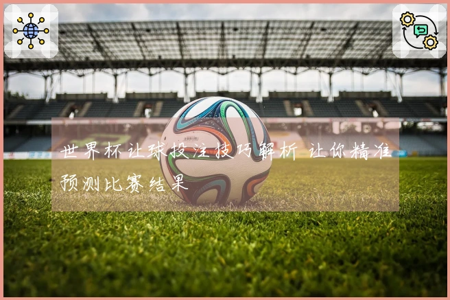 世界杯让球投注技巧解析 让你精准预测比赛结果