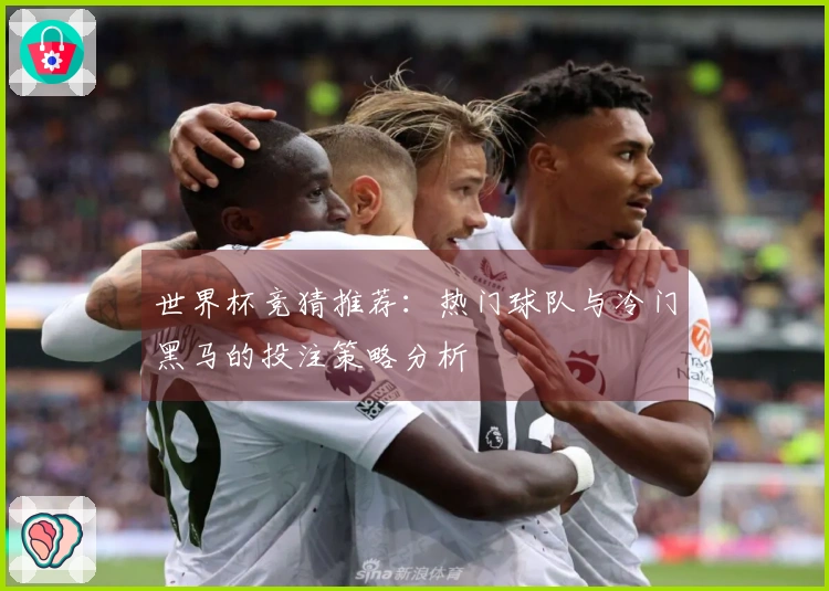 世界杯竞猜推荐：热门球队与冷门黑马的投注策略分析
