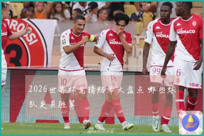 2026世界杯竞猜赔率大盘点 哪些球队更具胜算