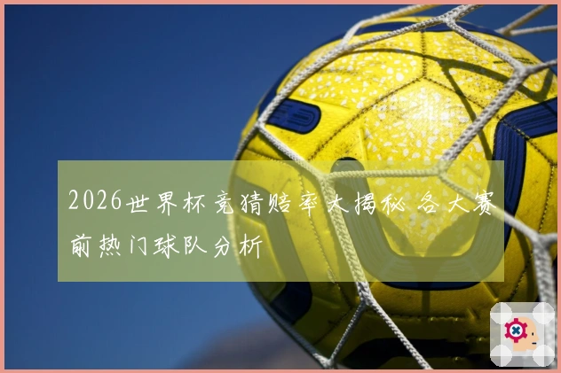 2026世界杯竞猜赔率大揭秘 各大赛前热门球队分析