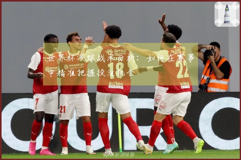 世界杯滚球战术分析：如何在赛事中精准把握投注机会