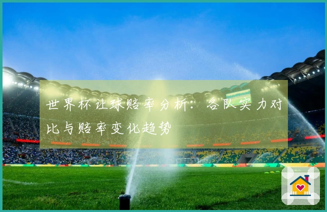 世界杯让球赔率分析：各队实力对比与赔率变化趋势