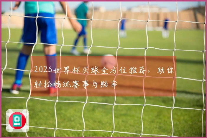 2026世界杯买球全方位推荐，助你轻松畅玩赛事与赔率
