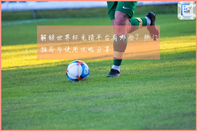 解锁世界杯竞猜平台有哪些？热门推荐与使用攻略分享