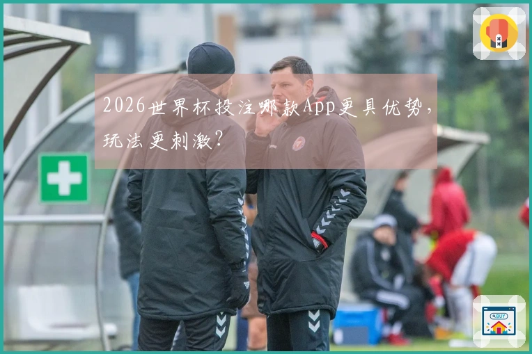2026世界杯投注哪款App更具优势，玩法更刺激？
