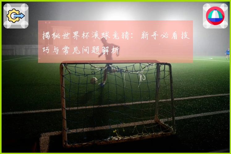 揭秘世界杯滚球竞猜：新手必看技巧与常见问题解析
