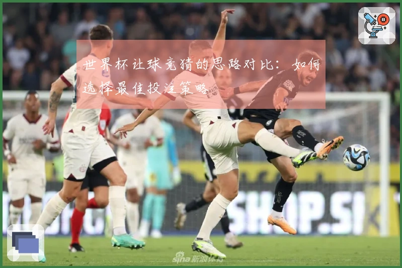 世界杯让球竞猜的思路对比：如何选择最佳投注策略
