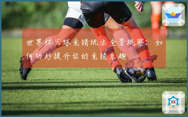 世界杯买球竞猜玩法全景观察：如何巧妙提升你的竞猜乐趣