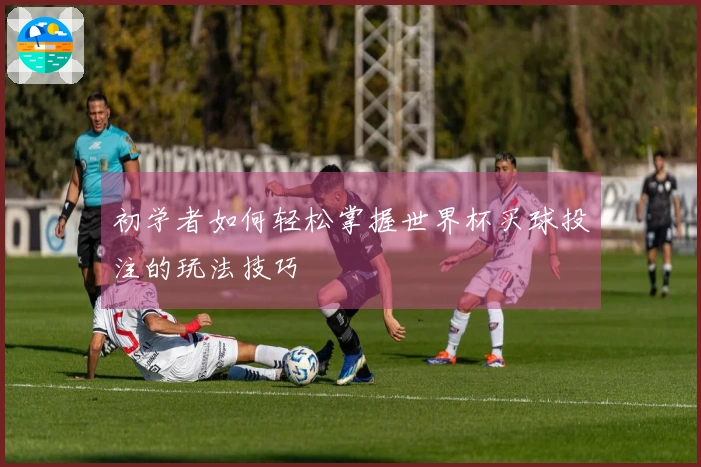 初学者如何轻松掌握世界杯买球投注的玩法技巧