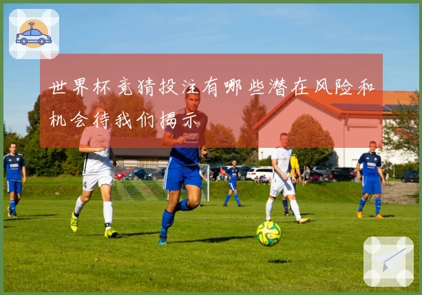 世界杯竞猜投注有哪些潜在风险和机会待我们揭示