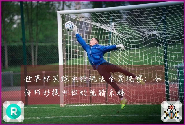 世界杯买球竞猜玩法全景观察：如何巧妙提升你的竞猜乐趣