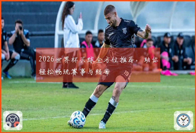 2026世界杯买球全方位推荐，助你轻松畅玩赛事与赔率