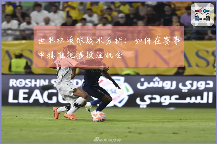 世界杯滚球战术分析：如何在赛事中精准把握投注机会